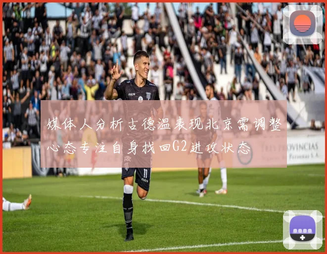 媒体人分析古德温表现北京需调整心态专注自身找回G2进攻状态