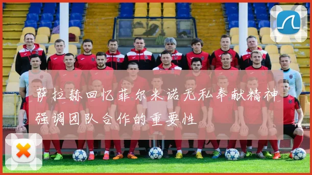 萨拉赫回忆菲尔米诺无私奉献精神强调团队合作的重要性