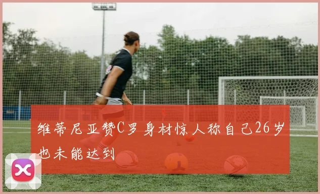维蒂尼亚赞C罗身材惊人称自己26岁也未能达到