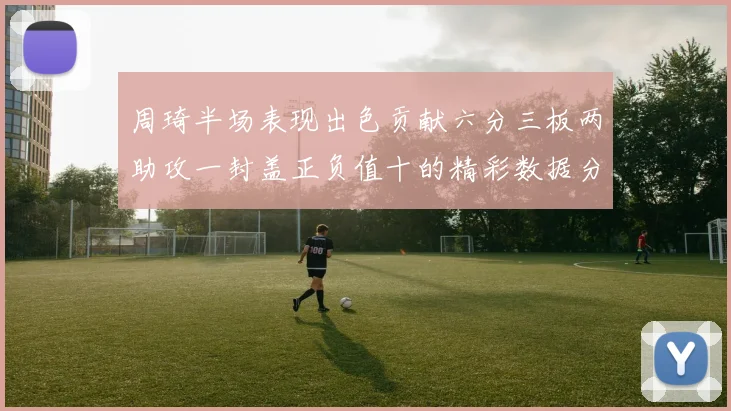 周琦半场表现出色贡献六分三板两助攻一封盖正负值十的精彩数据分析