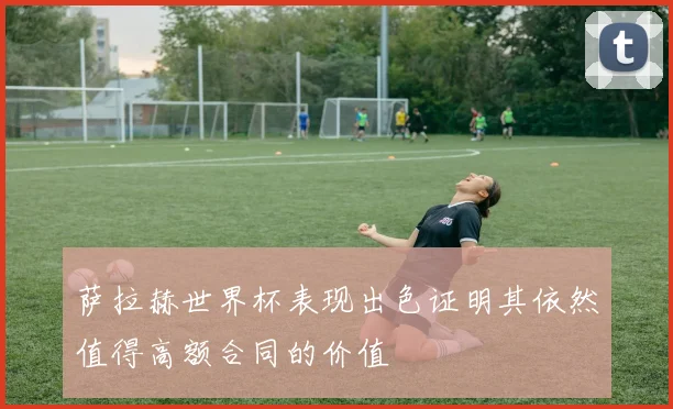 萨拉赫世界杯表现出色证明其依然值得高额合同的价值