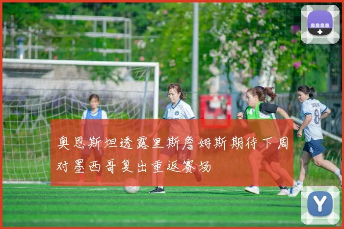 奥恩斯坦透露里斯詹姆斯期待下周对墨西哥复出重返赛场