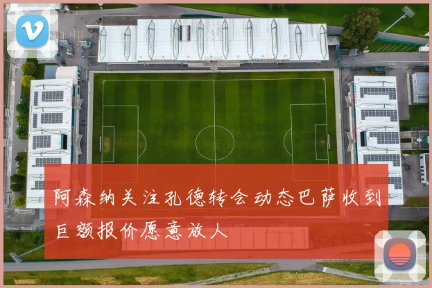 阿森纳关注孔德转会动态巴萨收到巨额报价愿意放人