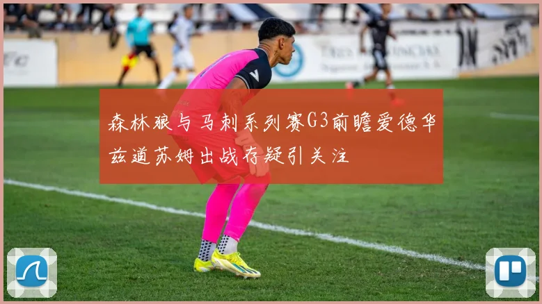森林狼与马刺系列赛G3前瞻爱德华兹道苏姆出战存疑引关注