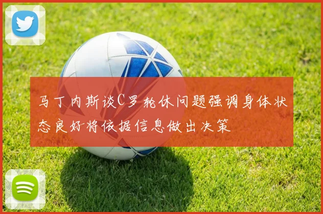 马丁内斯谈C罗轮休问题强调身体状态良好将依据信息做出决策