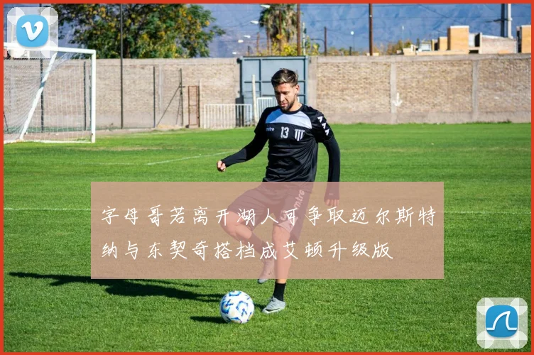 字母哥若离开湖人可争取迈尔斯特纳与东契奇搭档成艾顿升级版
