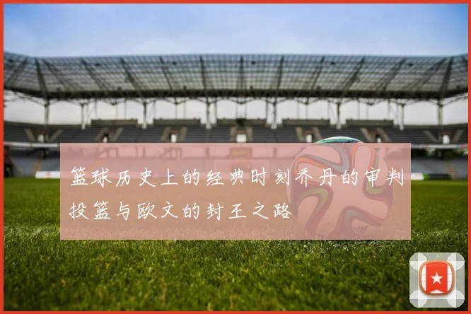 篮球历史上的经典时刻乔丹的审判投篮与欧文的封王之路