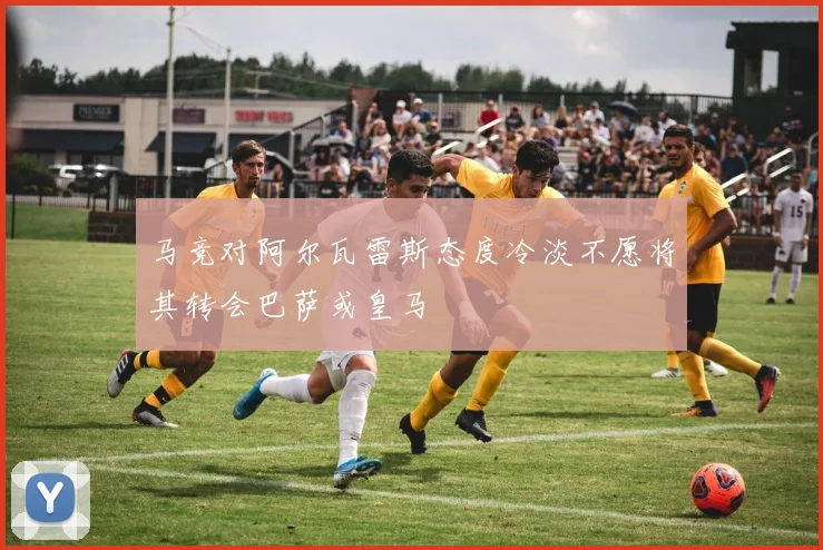 马竞对阿尔瓦雷斯态度冷淡不愿将其转会巴萨或皇马