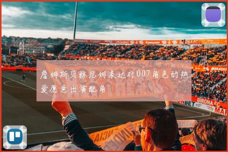 詹姆斯贝林厄姆表达对007角色的热爱愿意出演配角
