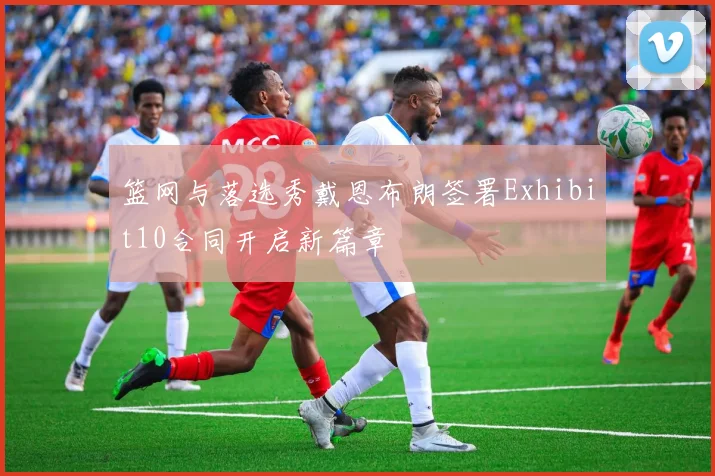 篮网与落选秀戴恩布朗签署Exhibit10合同开启新篇章
