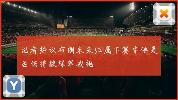 记者热议布朗未来归属下赛季他是否仍将披绿军战袍