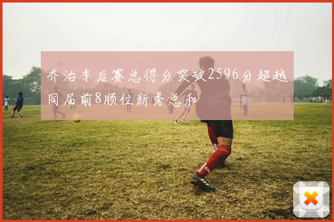 乔治季后赛总得分突破2596分超越同届前8顺位新秀总和
