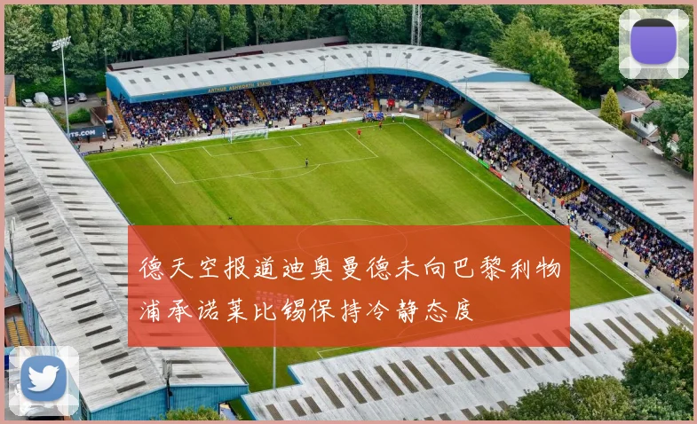 德天空报道迪奥曼德未向巴黎利物浦承诺莱比锡保持冷静态度