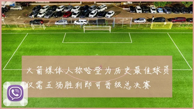 火箭媒体人称哈登为历史最佳球员仅需五场胜利即可晋级总决赛