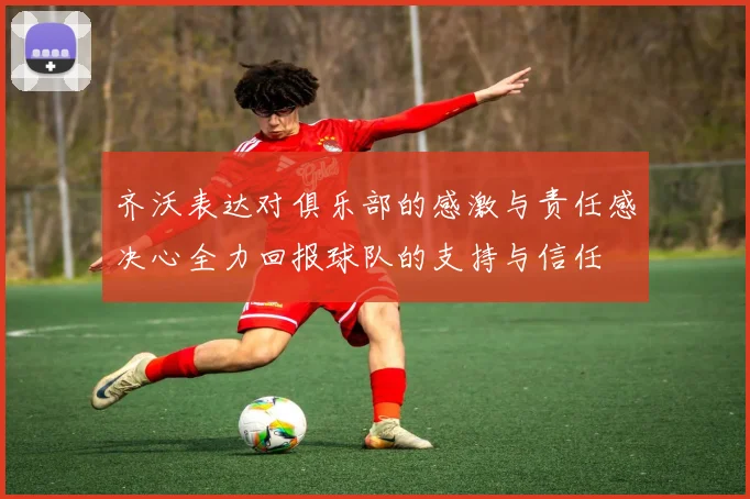 齐沃表达对俱乐部的感激与责任感决心全力回报球队的支持与信任