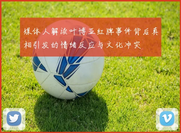 媒体人解读叶博亚红牌事件背后真相引发的情绪反应与文化冲突