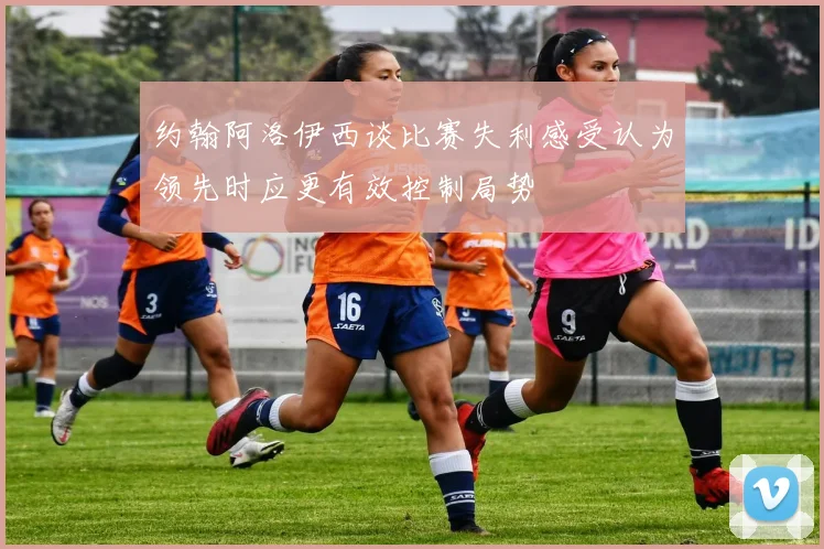 约翰阿洛伊西谈比赛失利感受认为领先时应更有效控制局势