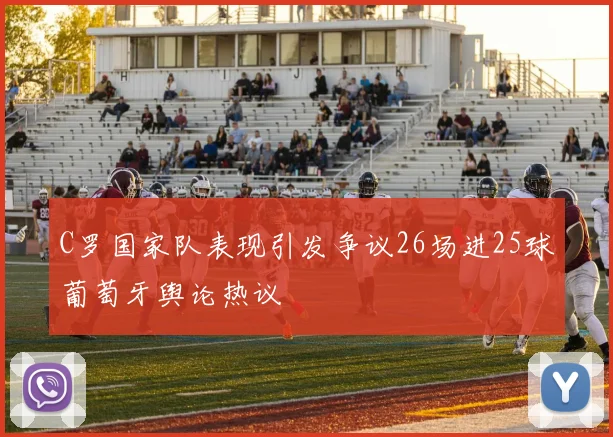 C罗国家队表现引发争议26场进25球葡萄牙舆论热议