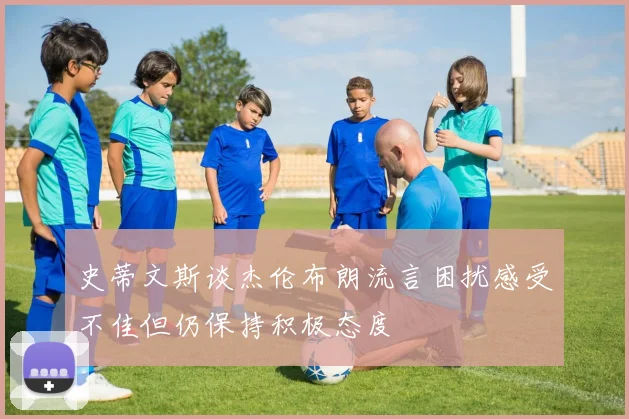 史蒂文斯谈杰伦布朗流言困扰感受不佳但仍保持积极态度