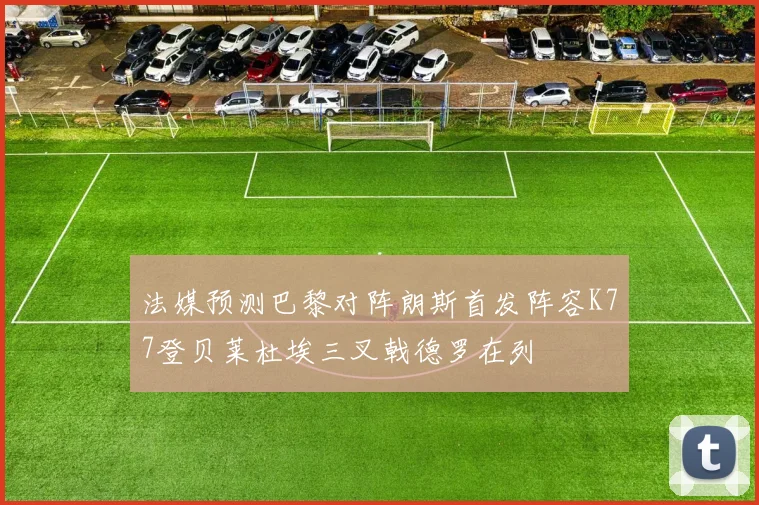 法媒预测巴黎对阵朗斯首发阵容K77登贝莱杜埃三叉戟德罗在列