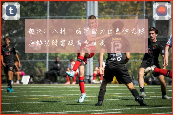 船记：八村塁防守能力出色但无球和协防时需提高专注度